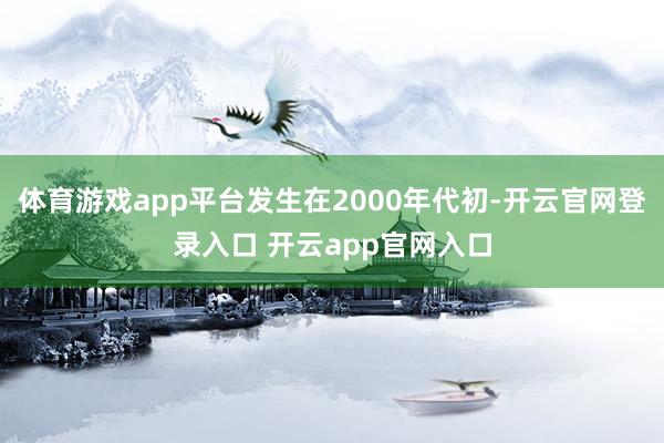体育游戏app平台发生在2000年代初-开云官网登录入口 开云app官网入口