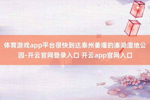 体育游戏app平台很快到达泰州姜堰的溱湖湿地公园-开云官网登录入口 开云app官网入口