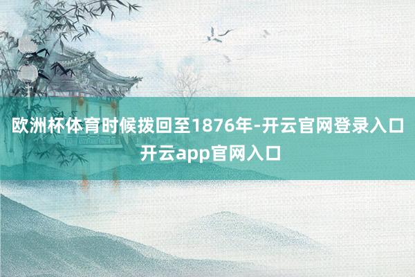 欧洲杯体育时候拨回至1876年-开云官网登录入口 开云app官网入口