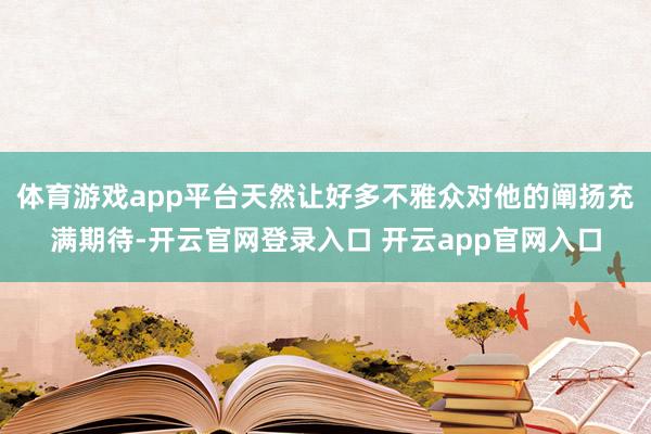体育游戏app平台天然让好多不雅众对他的阐扬充满期待-开云官网登录入口 开云app官网入口
