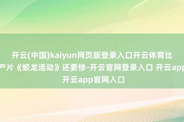 开云(中国)kaiyun网页版登录入口开云体育比咱们的国产片《蛟龙活动》还要惨-开云官网登录入口 开云app官网入口