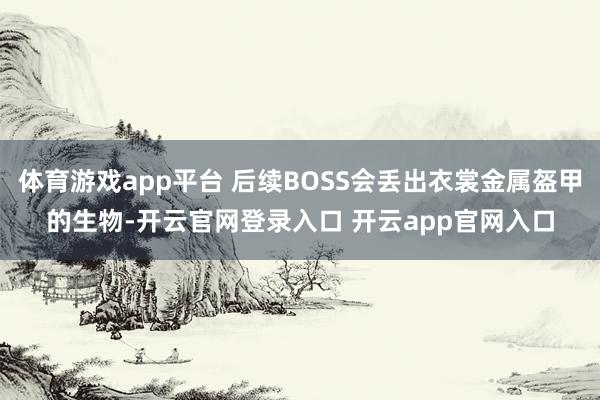 体育游戏app平台 后续BOSS会丢出衣裳金属盔甲的生物-开云官网登录入口 开云app官网入口