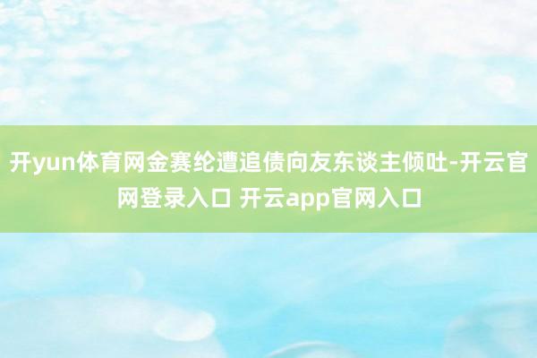 开yun体育网金赛纶遭追债向友东谈主倾吐-开云官网登录入口 开云app官网入口