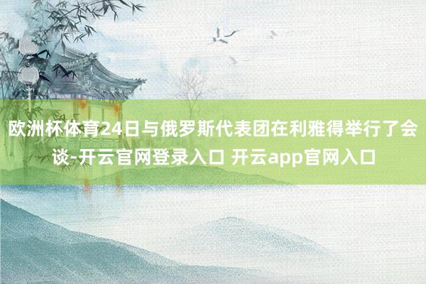 欧洲杯体育24日与俄罗斯代表团在利雅得举行了会谈-开云官网登录入口 开云app官网入口