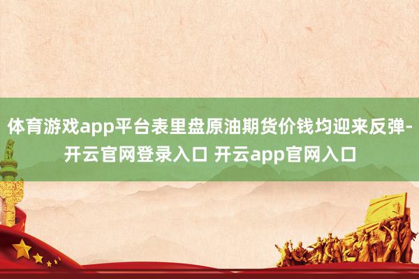 体育游戏app平台表里盘原油期货价钱均迎来反弹-开云官网登录入口 开云app官网入口