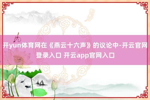 开yun体育网在《燕云十六声》的议论中-开云官网登录入口 开云app官网入口