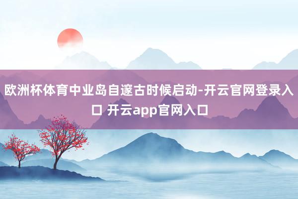 欧洲杯体育中业岛自邃古时候启动-开云官网登录入口 开云app官网入口