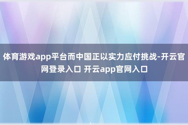 体育游戏app平台而中国正以实力应付挑战-开云官网登录入口 开云app官网入口