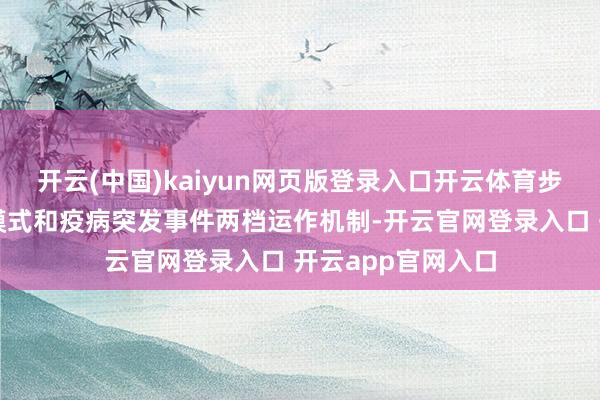 开云(中国)kaiyun网页版登录入口开云体育步地竖立日常运营模式和疫病突发事件两档运作机制-开云官网登录入口 开云app官网入口