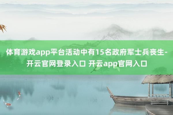 体育游戏app平台活动中有15名政府军士兵丧生-开云官网登录入口 开云app官网入口