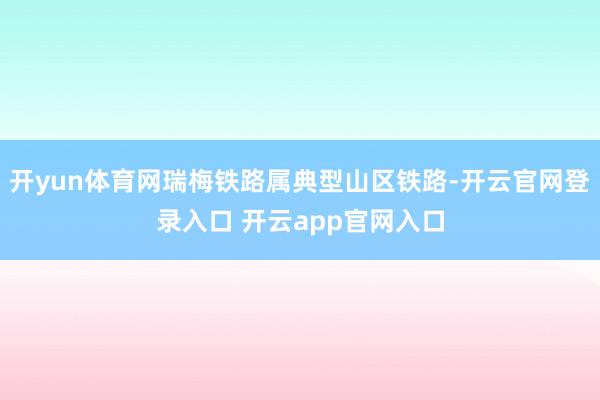开yun体育网瑞梅铁路属典型山区铁路-开云官网登录入口 开云app官网入口