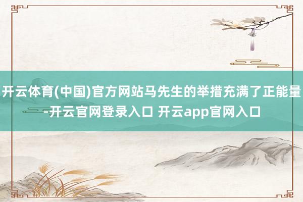 开云体育(中国)官方网站马先生的举措充满了正能量-开云官网登录入口 开云app官网入口