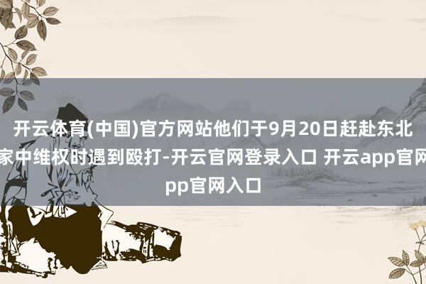 开云体育(中国)官方网站他们于9月20日赶赴东北雨姐家中维权时遇到殴打-开云官网登录入口 开云app官网入口